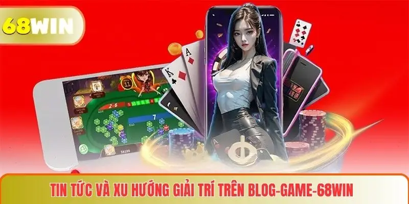 Tin tức và xu hướng giải trí trên Blog game 68WIN